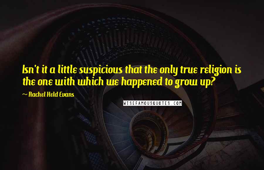 Rachel Held Evans Quotes: Isn't it a little suspicious that the only true religion is the one with which we happened to grow up?