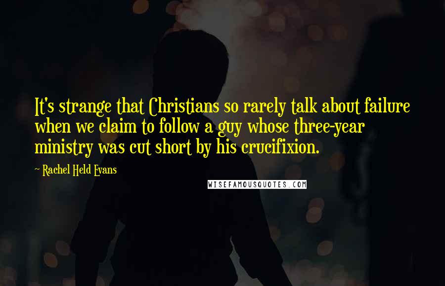 Rachel Held Evans Quotes: It's strange that Christians so rarely talk about failure when we claim to follow a guy whose three-year ministry was cut short by his crucifixion.