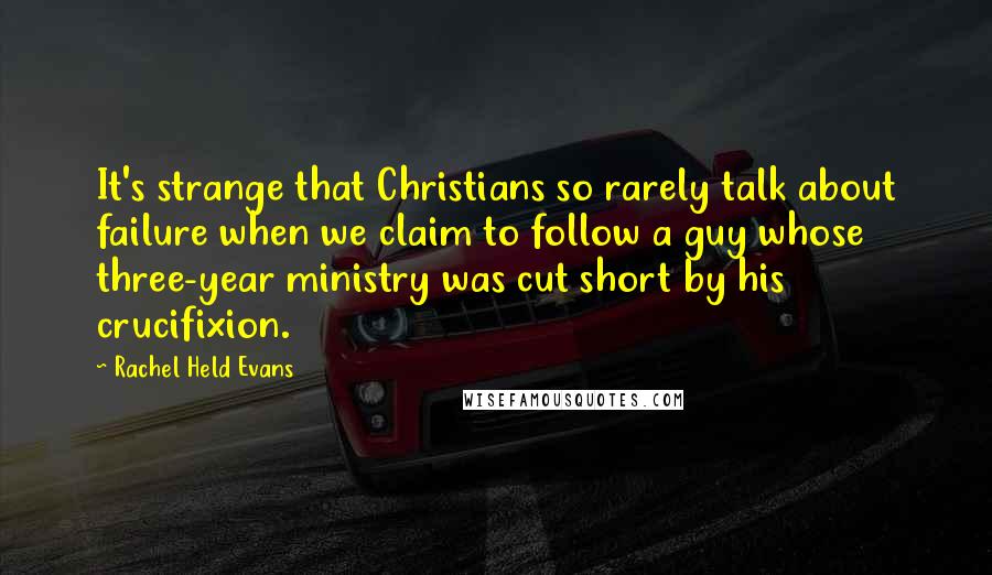 Rachel Held Evans Quotes: It's strange that Christians so rarely talk about failure when we claim to follow a guy whose three-year ministry was cut short by his crucifixion.