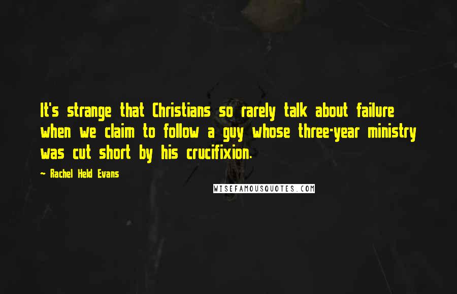Rachel Held Evans Quotes: It's strange that Christians so rarely talk about failure when we claim to follow a guy whose three-year ministry was cut short by his crucifixion.
