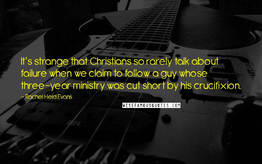Rachel Held Evans Quotes: It's strange that Christians so rarely talk about failure when we claim to follow a guy whose three-year ministry was cut short by his crucifixion.