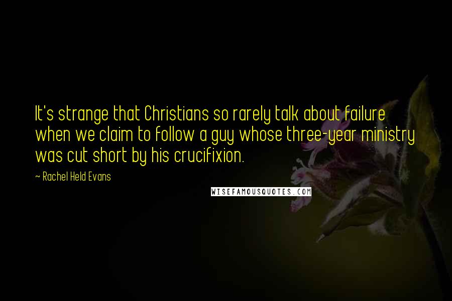 Rachel Held Evans Quotes: It's strange that Christians so rarely talk about failure when we claim to follow a guy whose three-year ministry was cut short by his crucifixion.