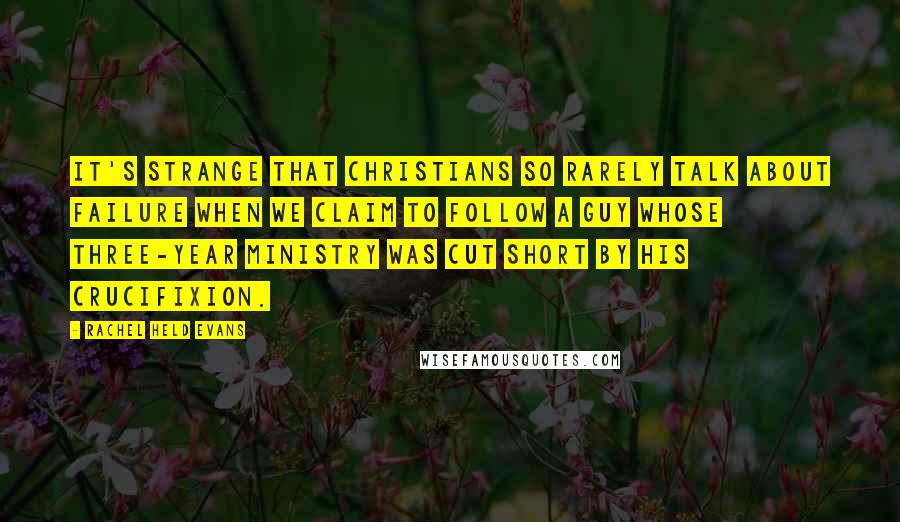 Rachel Held Evans Quotes: It's strange that Christians so rarely talk about failure when we claim to follow a guy whose three-year ministry was cut short by his crucifixion.