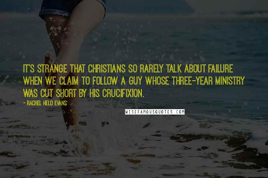 Rachel Held Evans Quotes: It's strange that Christians so rarely talk about failure when we claim to follow a guy whose three-year ministry was cut short by his crucifixion.