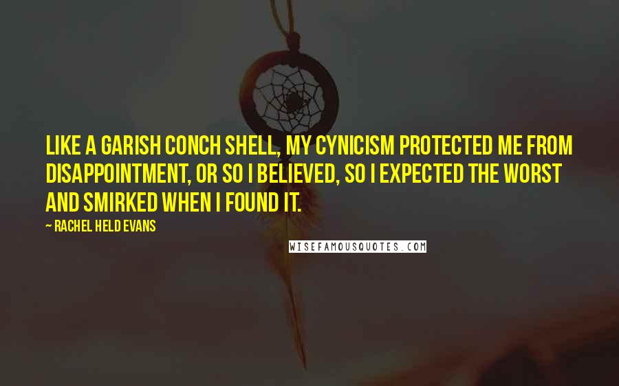 Rachel Held Evans Quotes: Like a garish conch shell, my cynicism protected me from disappointment, or so I believed, so I expected the worst and smirked when I found it.