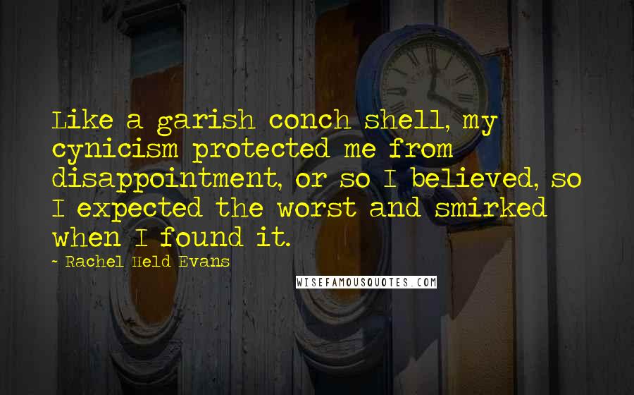 Rachel Held Evans Quotes: Like a garish conch shell, my cynicism protected me from disappointment, or so I believed, so I expected the worst and smirked when I found it.