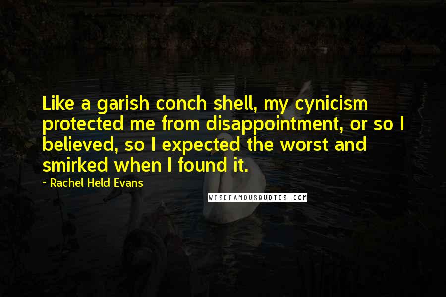 Rachel Held Evans Quotes: Like a garish conch shell, my cynicism protected me from disappointment, or so I believed, so I expected the worst and smirked when I found it.