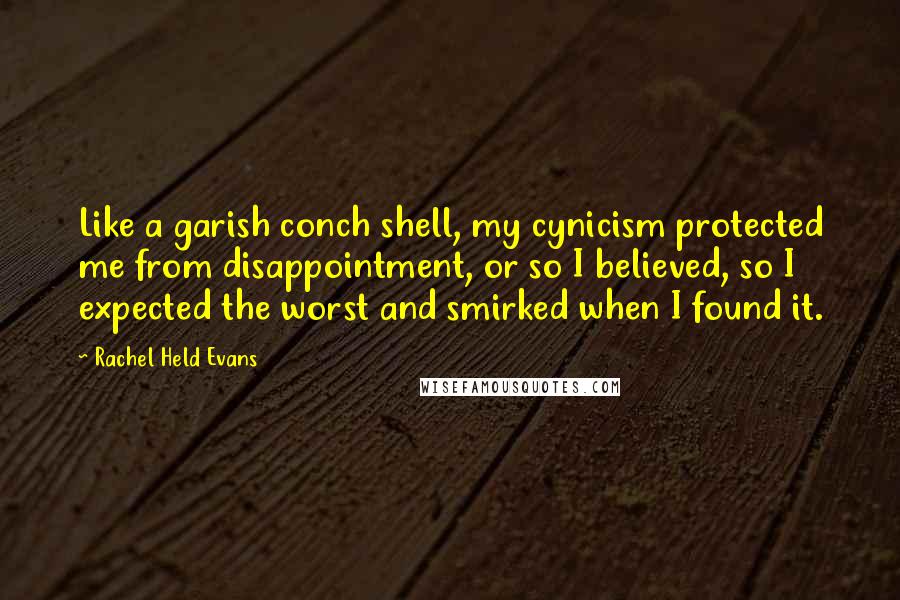 Rachel Held Evans Quotes: Like a garish conch shell, my cynicism protected me from disappointment, or so I believed, so I expected the worst and smirked when I found it.