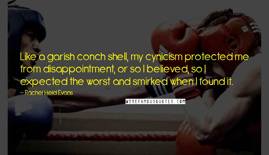 Rachel Held Evans Quotes: Like a garish conch shell, my cynicism protected me from disappointment, or so I believed, so I expected the worst and smirked when I found it.