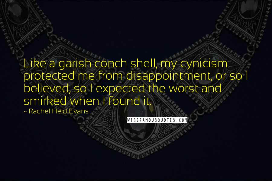 Rachel Held Evans Quotes: Like a garish conch shell, my cynicism protected me from disappointment, or so I believed, so I expected the worst and smirked when I found it.