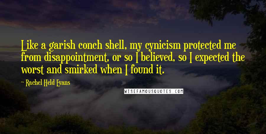 Rachel Held Evans Quotes: Like a garish conch shell, my cynicism protected me from disappointment, or so I believed, so I expected the worst and smirked when I found it.