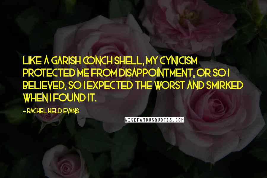 Rachel Held Evans Quotes: Like a garish conch shell, my cynicism protected me from disappointment, or so I believed, so I expected the worst and smirked when I found it.