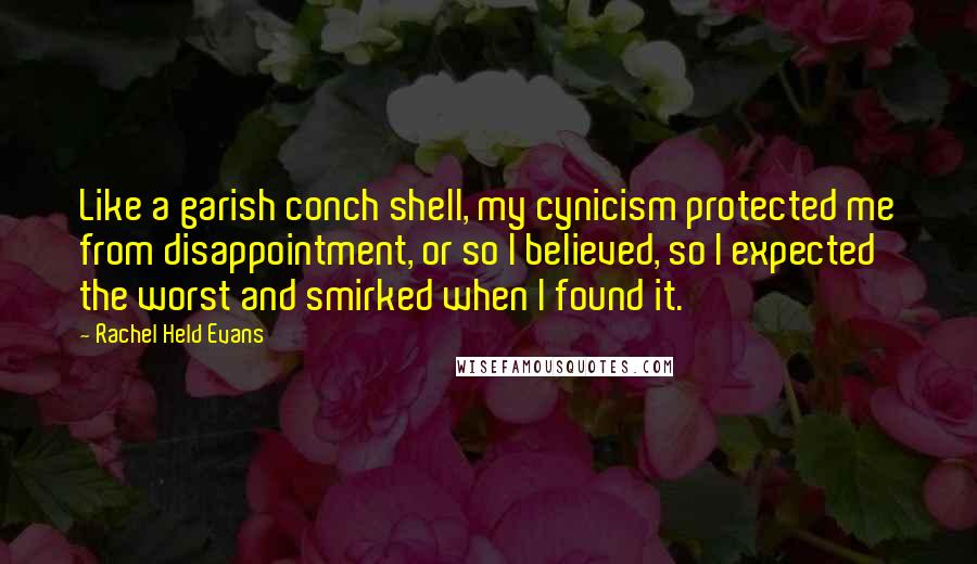 Rachel Held Evans Quotes: Like a garish conch shell, my cynicism protected me from disappointment, or so I believed, so I expected the worst and smirked when I found it.