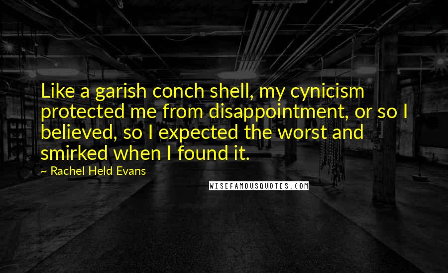 Rachel Held Evans Quotes: Like a garish conch shell, my cynicism protected me from disappointment, or so I believed, so I expected the worst and smirked when I found it.