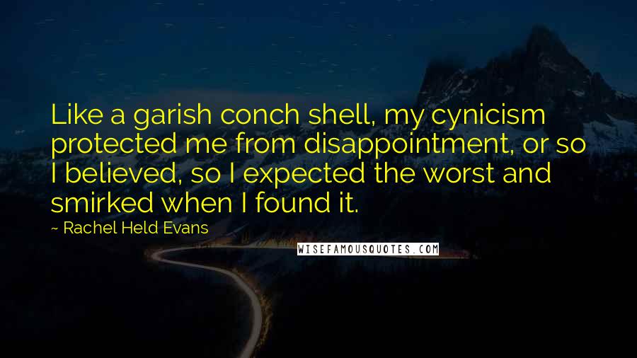 Rachel Held Evans Quotes: Like a garish conch shell, my cynicism protected me from disappointment, or so I believed, so I expected the worst and smirked when I found it.