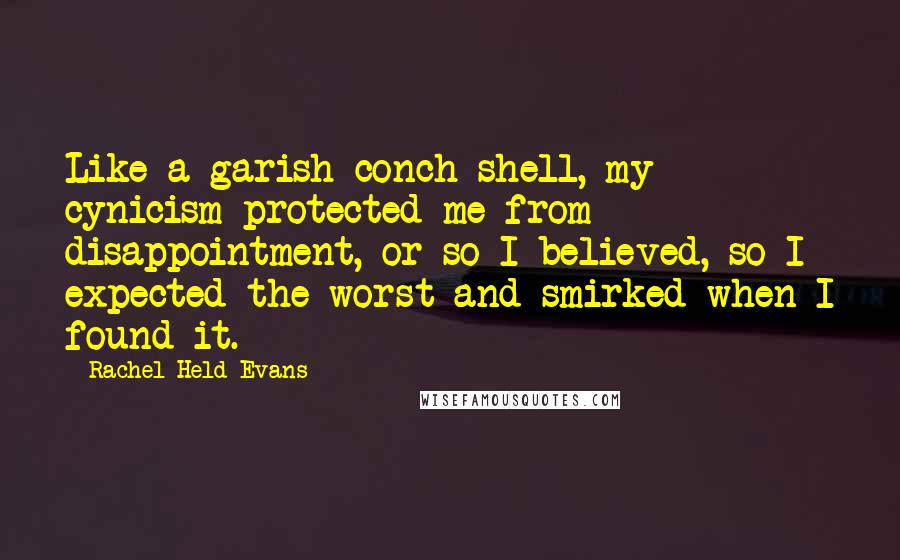 Rachel Held Evans Quotes: Like a garish conch shell, my cynicism protected me from disappointment, or so I believed, so I expected the worst and smirked when I found it.