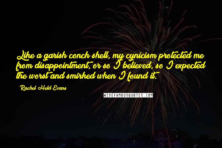 Rachel Held Evans Quotes: Like a garish conch shell, my cynicism protected me from disappointment, or so I believed, so I expected the worst and smirked when I found it.