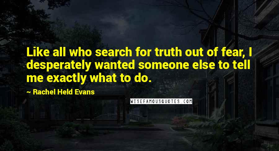 Rachel Held Evans Quotes: Like all who search for truth out of fear, I desperately wanted someone else to tell me exactly what to do.