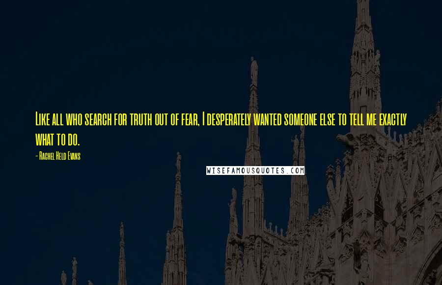 Rachel Held Evans Quotes: Like all who search for truth out of fear, I desperately wanted someone else to tell me exactly what to do.