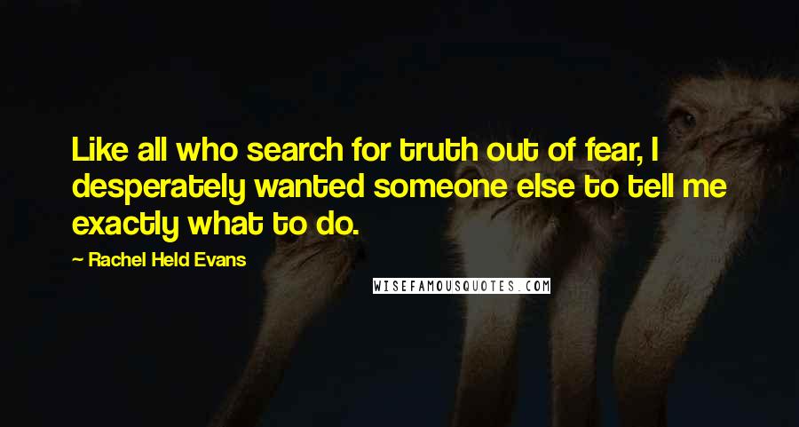 Rachel Held Evans Quotes: Like all who search for truth out of fear, I desperately wanted someone else to tell me exactly what to do.