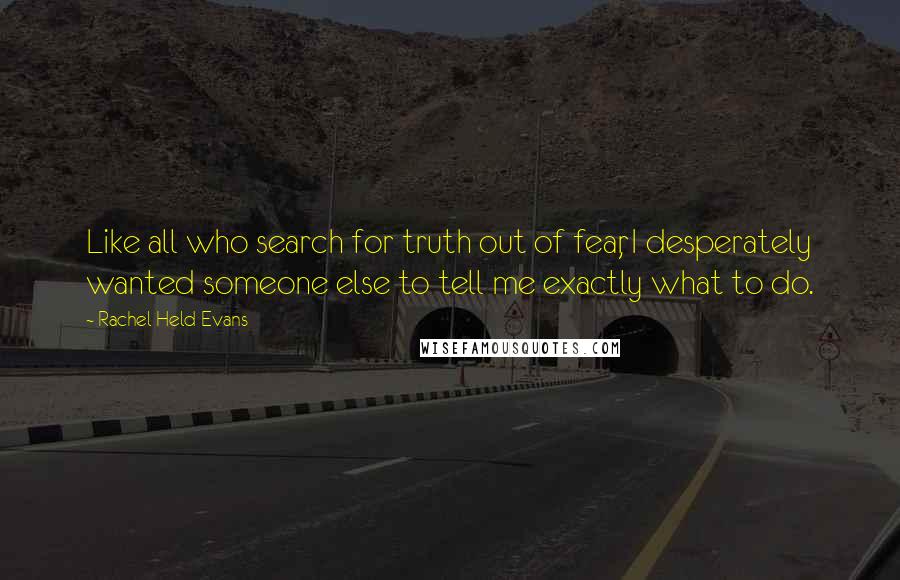 Rachel Held Evans Quotes: Like all who search for truth out of fear, I desperately wanted someone else to tell me exactly what to do.