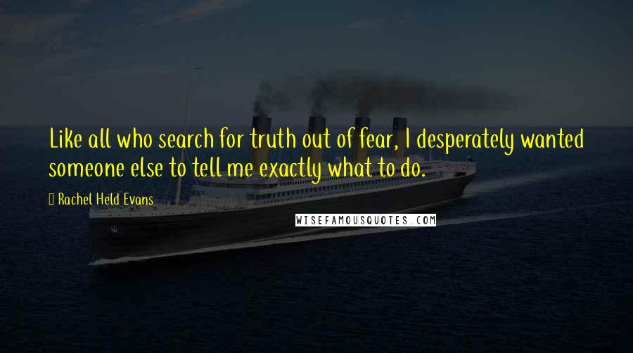 Rachel Held Evans Quotes: Like all who search for truth out of fear, I desperately wanted someone else to tell me exactly what to do.