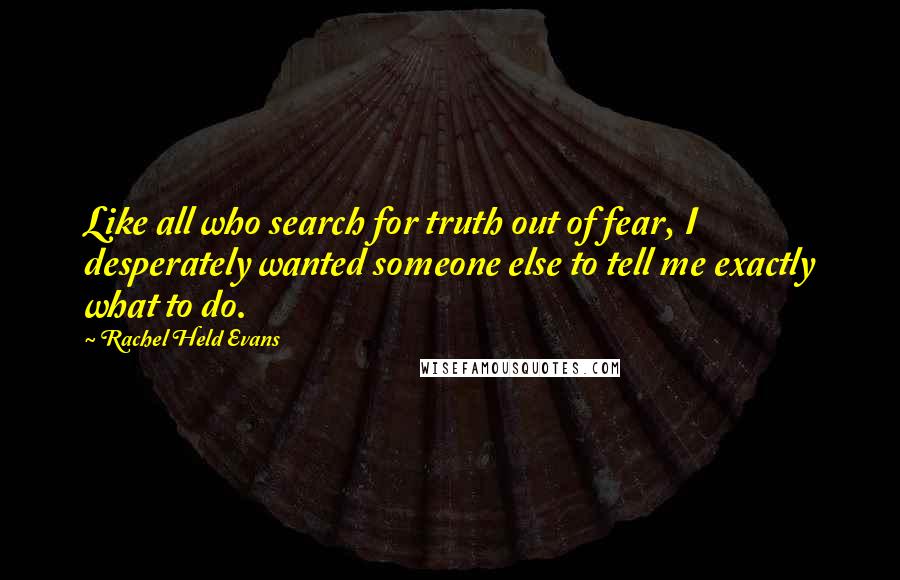 Rachel Held Evans Quotes: Like all who search for truth out of fear, I desperately wanted someone else to tell me exactly what to do.