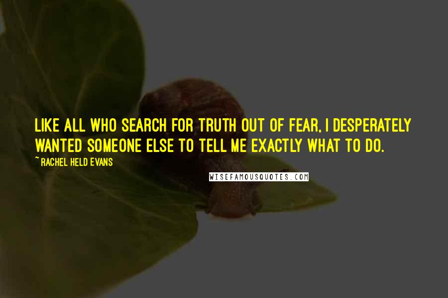 Rachel Held Evans Quotes: Like all who search for truth out of fear, I desperately wanted someone else to tell me exactly what to do.