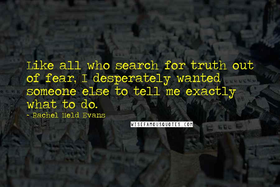 Rachel Held Evans Quotes: Like all who search for truth out of fear, I desperately wanted someone else to tell me exactly what to do.