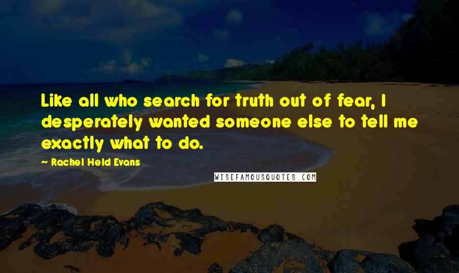 Rachel Held Evans Quotes: Like all who search for truth out of fear, I desperately wanted someone else to tell me exactly what to do.