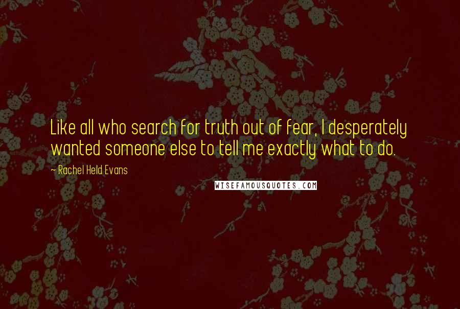 Rachel Held Evans Quotes: Like all who search for truth out of fear, I desperately wanted someone else to tell me exactly what to do.