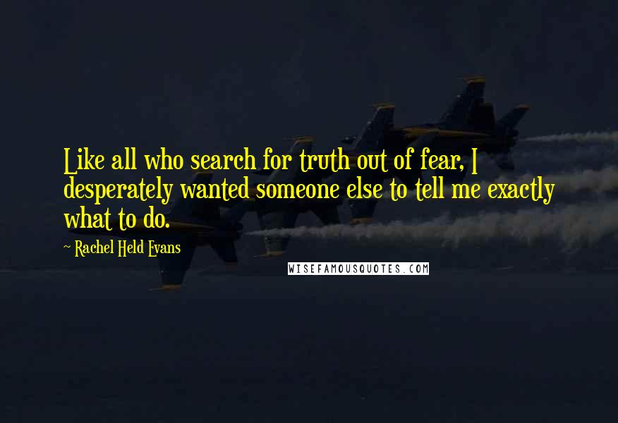 Rachel Held Evans Quotes: Like all who search for truth out of fear, I desperately wanted someone else to tell me exactly what to do.