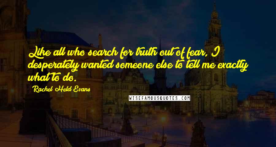 Rachel Held Evans Quotes: Like all who search for truth out of fear, I desperately wanted someone else to tell me exactly what to do.