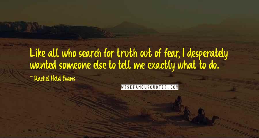 Rachel Held Evans Quotes: Like all who search for truth out of fear, I desperately wanted someone else to tell me exactly what to do.