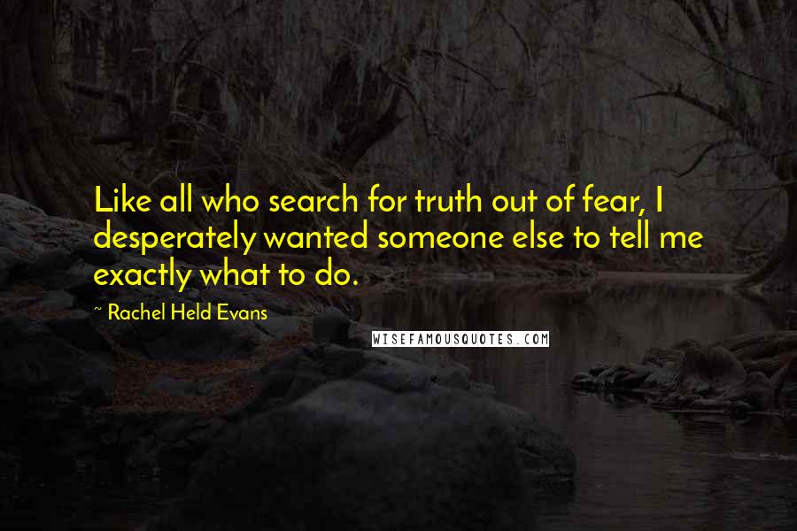 Rachel Held Evans Quotes: Like all who search for truth out of fear, I desperately wanted someone else to tell me exactly what to do.