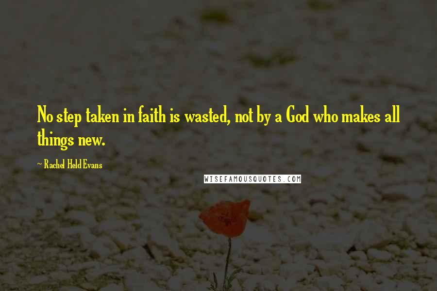 Rachel Held Evans Quotes: No step taken in faith is wasted, not by a God who makes all things new.