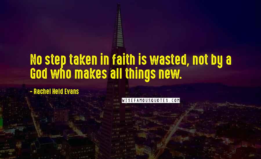 Rachel Held Evans Quotes: No step taken in faith is wasted, not by a God who makes all things new.