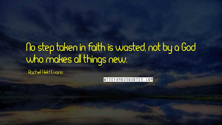 Rachel Held Evans Quotes: No step taken in faith is wasted, not by a God who makes all things new.