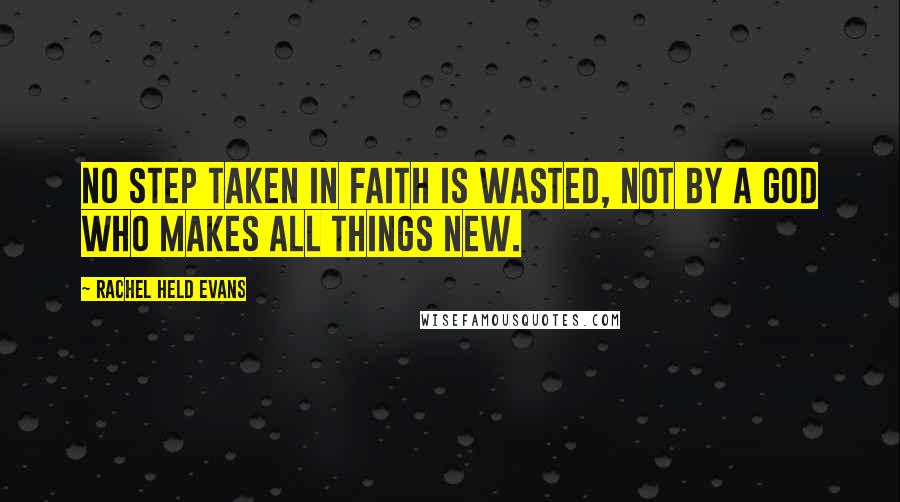Rachel Held Evans Quotes: No step taken in faith is wasted, not by a God who makes all things new.