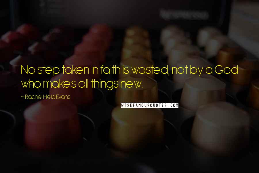 Rachel Held Evans Quotes: No step taken in faith is wasted, not by a God who makes all things new.