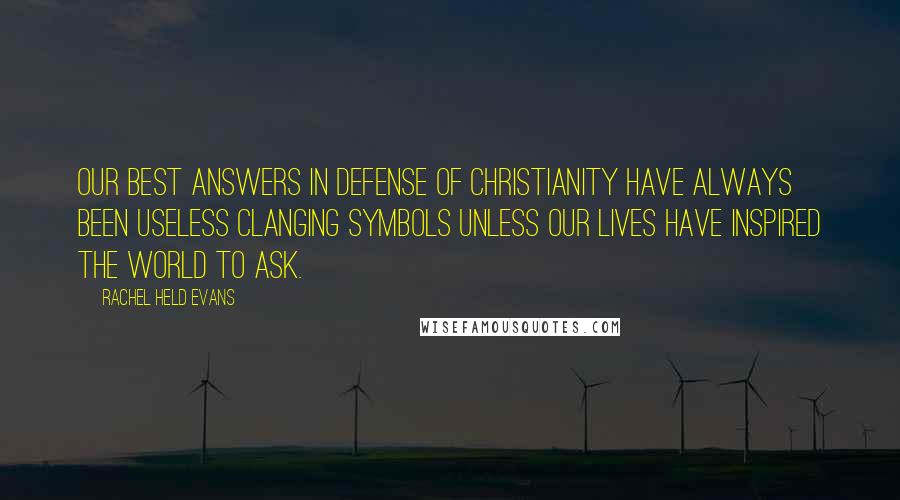 Rachel Held Evans Quotes: Our best answers in defense of Christianity have always been useless clanging symbols unless our lives have inspired the world to ask.