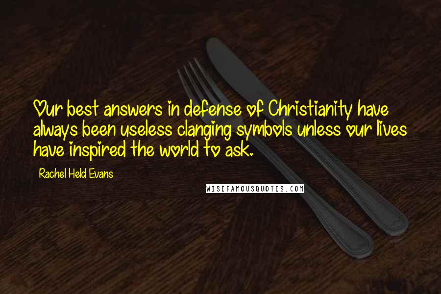 Rachel Held Evans Quotes: Our best answers in defense of Christianity have always been useless clanging symbols unless our lives have inspired the world to ask.