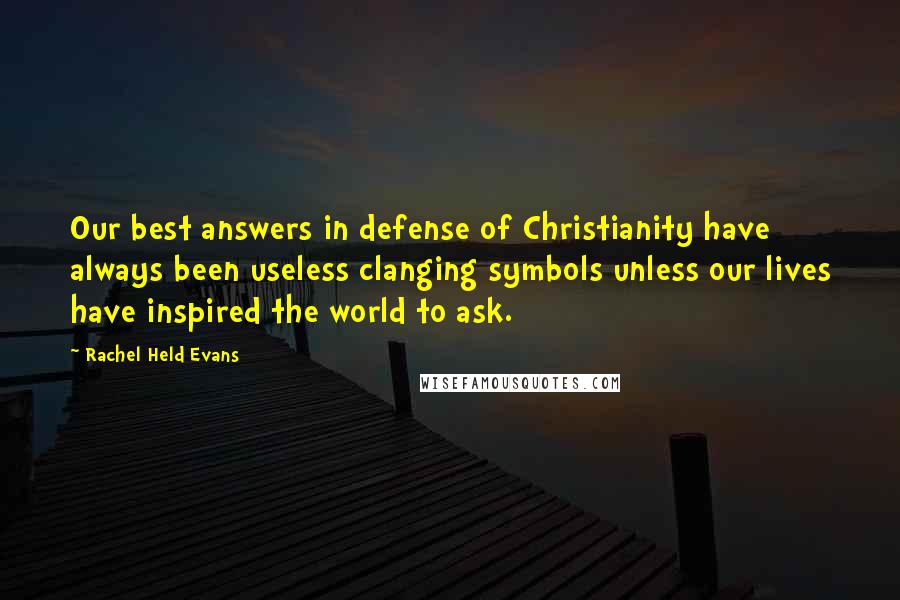 Rachel Held Evans Quotes: Our best answers in defense of Christianity have always been useless clanging symbols unless our lives have inspired the world to ask.