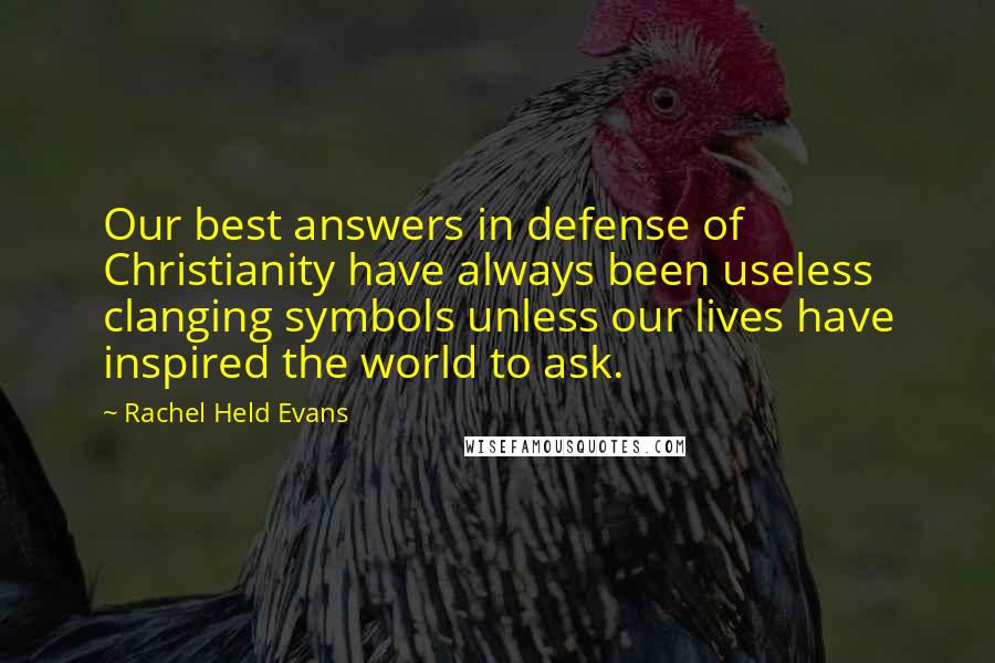 Rachel Held Evans Quotes: Our best answers in defense of Christianity have always been useless clanging symbols unless our lives have inspired the world to ask.