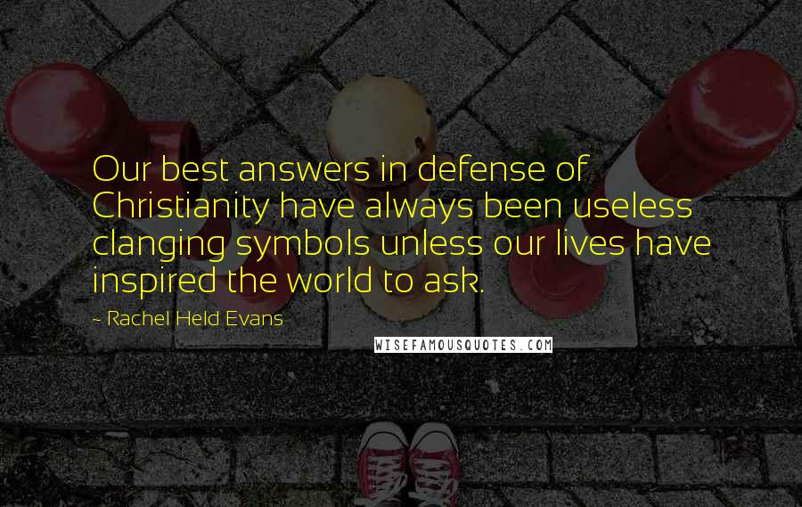 Rachel Held Evans Quotes: Our best answers in defense of Christianity have always been useless clanging symbols unless our lives have inspired the world to ask.