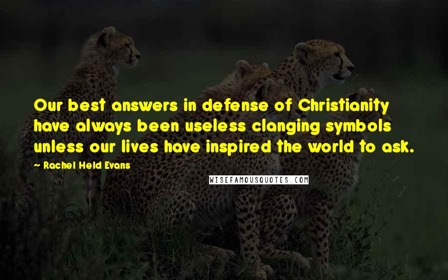 Rachel Held Evans Quotes: Our best answers in defense of Christianity have always been useless clanging symbols unless our lives have inspired the world to ask.