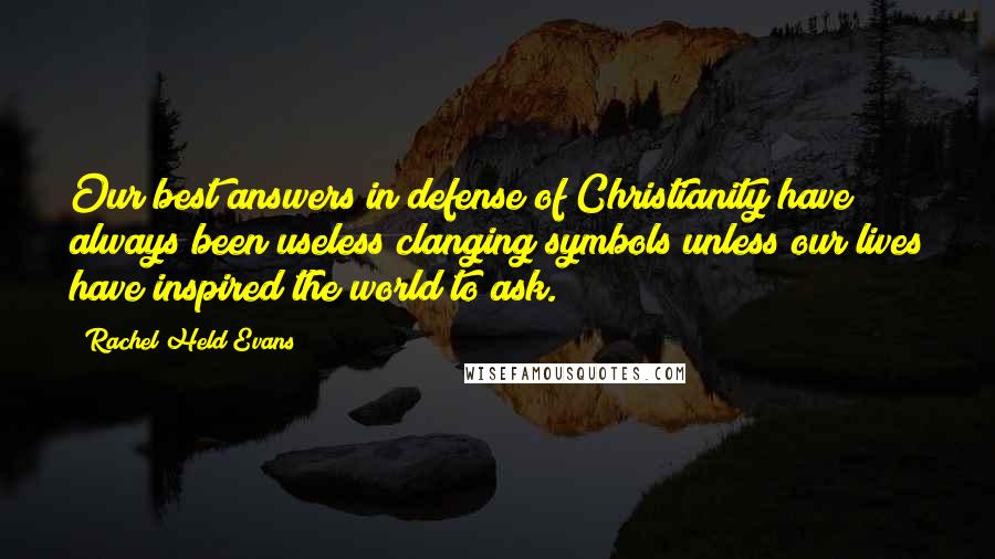 Rachel Held Evans Quotes: Our best answers in defense of Christianity have always been useless clanging symbols unless our lives have inspired the world to ask.