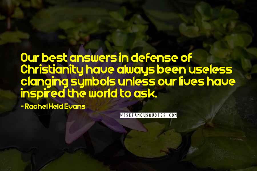 Rachel Held Evans Quotes: Our best answers in defense of Christianity have always been useless clanging symbols unless our lives have inspired the world to ask.