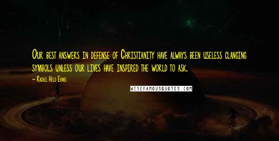 Rachel Held Evans Quotes: Our best answers in defense of Christianity have always been useless clanging symbols unless our lives have inspired the world to ask.