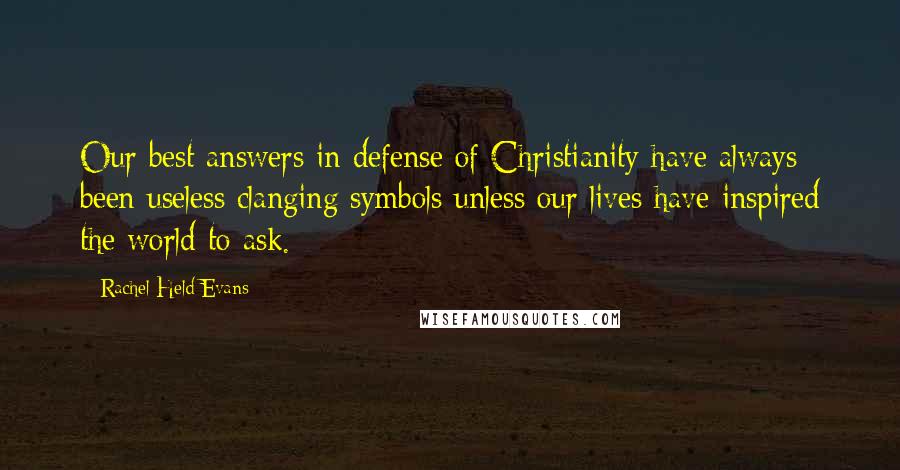 Rachel Held Evans Quotes: Our best answers in defense of Christianity have always been useless clanging symbols unless our lives have inspired the world to ask.